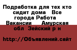 Подработка для тех,кто сидит дома - Все города Работа » Вакансии   . Амурская обл.,Зейский р-н